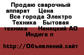 Продаю сварочный аппарат  › Цена ­ 3 000 - Все города Электро-Техника » Бытовая техника   . Ненецкий АО,Индига п.